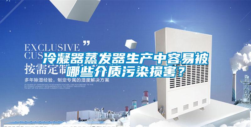 冷凝器蒸發器生產中容易被哪些介質污染損害？