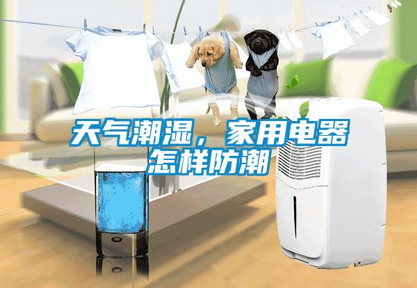 天氣潮濕，家用電器怎樣防潮