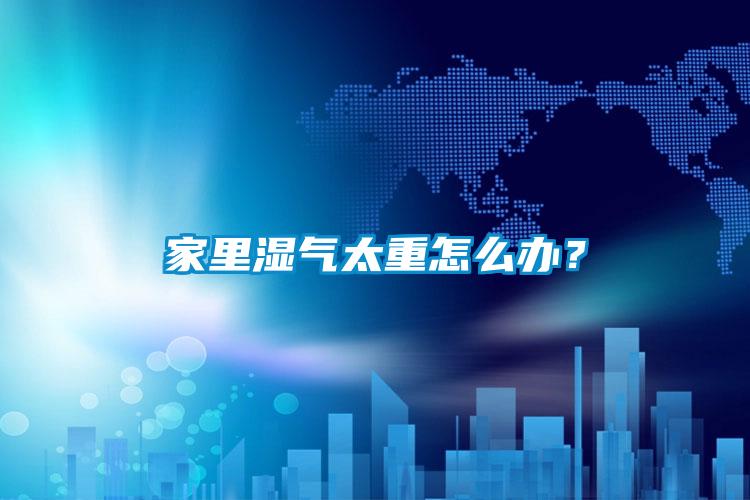 家里濕氣太重怎么辦？