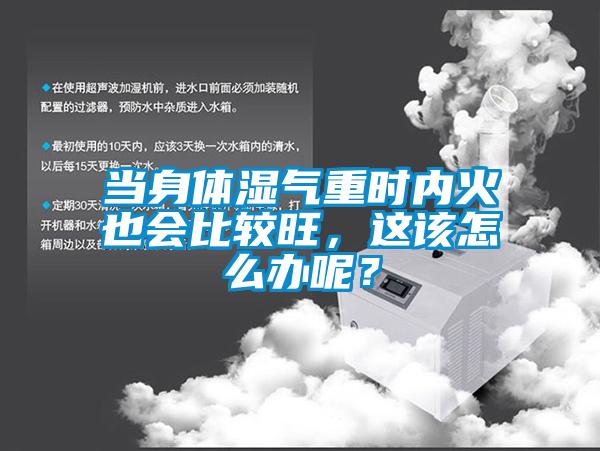 當身體濕氣重時內火也會比較旺，這該怎么辦呢？