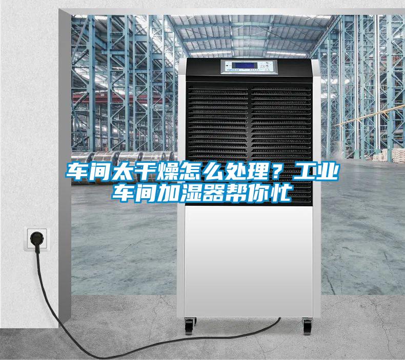 車間太干燥怎么處理？工業車間加濕器幫你忙