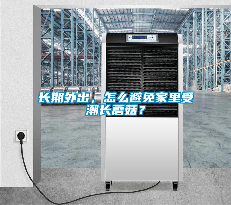 長(zhǎng)期外出，怎么避免家里受潮長(zhǎng)蘑菇？