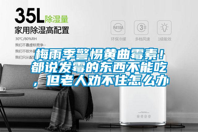 梅雨季警惕黃曲霉素！都說發霉的東西不能吃，但老人勸不住怎么辦