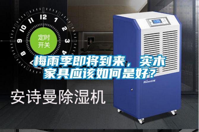 梅雨季即將到來(lái)，實(shí)木家具應(yīng)該如何是好？