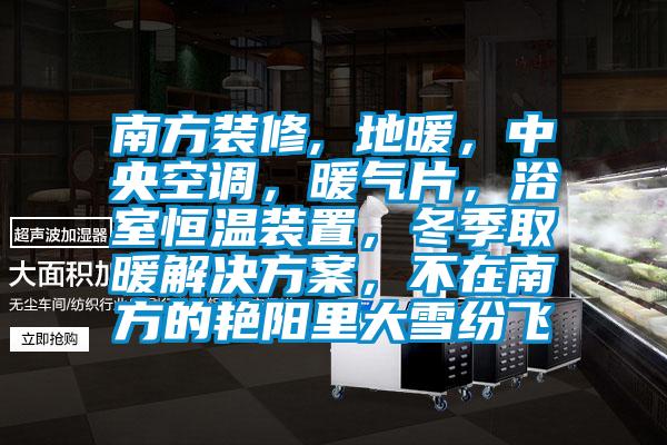 南方裝修, 地暖，中央空調(diào)，暖氣片，浴室恒溫裝置，冬季取暖解決方案，不在南方的艷陽(yáng)里大雪紛飛