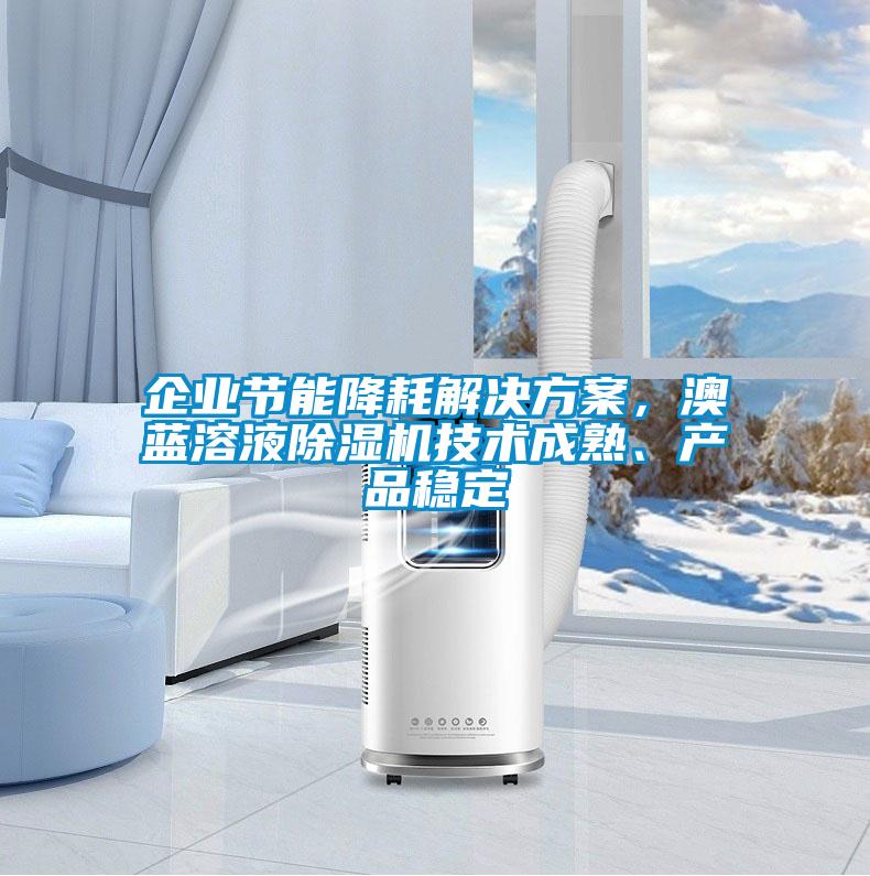 企業(yè)節(jié)能降耗解決方案，澳藍(lán)溶液除濕機(jī)技術(shù)成熟、產(chǎn)品穩(wěn)定