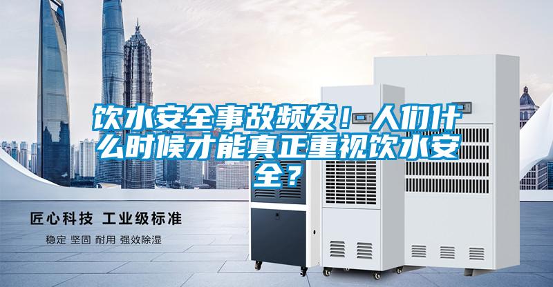 飲水安全事故頻發！人們什么時候才能真正重視飲水安全？
