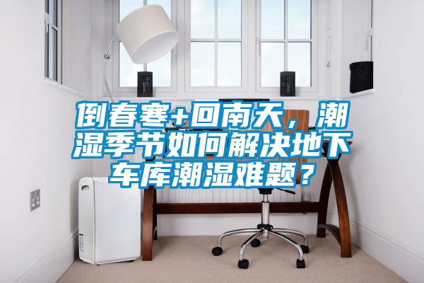 倒春寒+回南天，潮濕季節如何解決地下車庫潮濕難題？