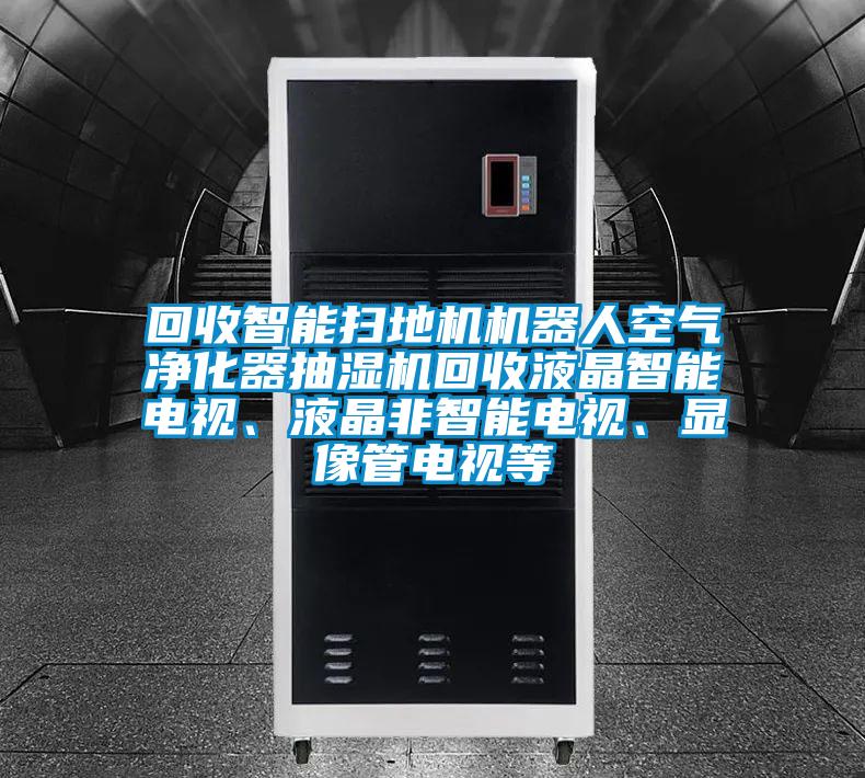 回收智能掃地機(jī)機(jī)器人空氣凈化器抽濕機(jī)回收液晶智能電視、液晶非智能電視、顯像管電視等