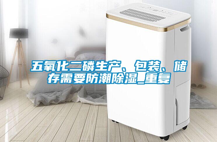 五氧化二磷生產、包裝、儲存需要防潮除濕_重復