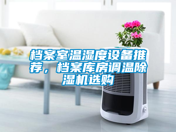 檔案室溫濕度設(shè)備推薦，檔案庫房調(diào)溫除濕機(jī)選購