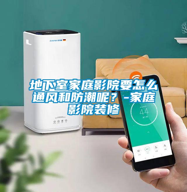 地下室家庭影院要怎么通風和防潮呢？-家庭影院裝修