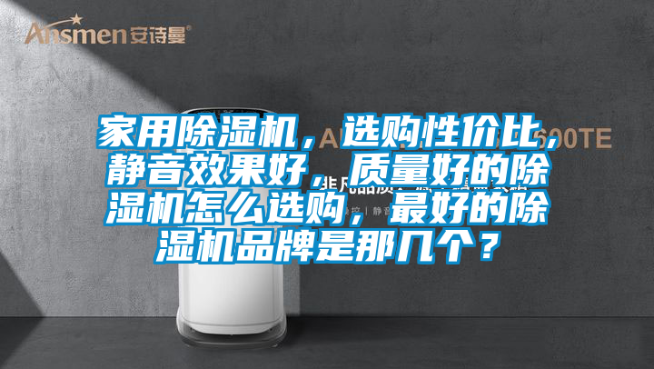 家用除濕機(jī)，選購性價比，靜音效果好，質(zhì)量好的除濕機(jī)怎么選購，最好的除濕機(jī)品牌是那幾個？