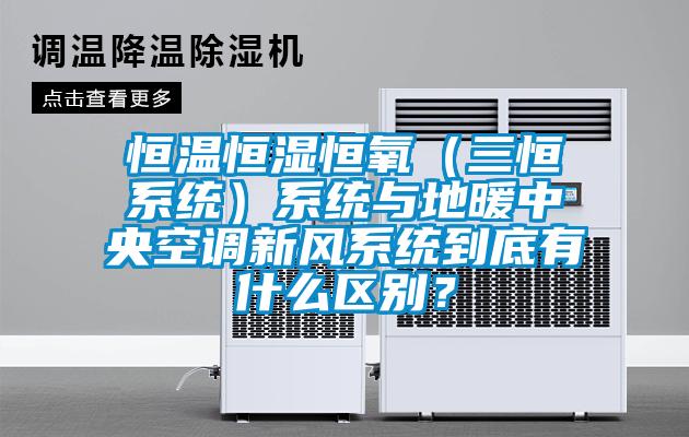 恒溫恒濕恒氧（三恒系統）系統與地暖中央空調新風系統到底有什么區別？