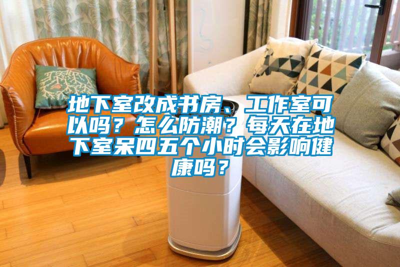 地下室改成書房、工作室可以嗎？怎么防潮？每天在地下室呆四五個小時會影響健康嗎？