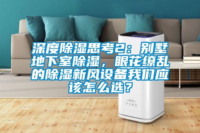深度除濕思考2：別墅地下室除濕，眼花繚亂的除濕新風(fēng)設(shè)備我們應(yīng)該怎么選？