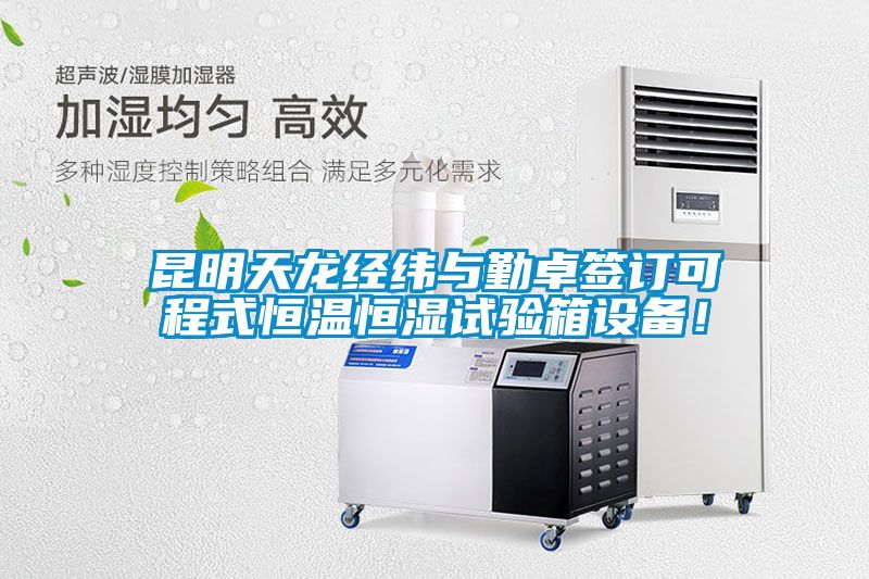 昆明天龍經緯與勤卓簽訂可程式恒溫恒濕試驗箱設備！