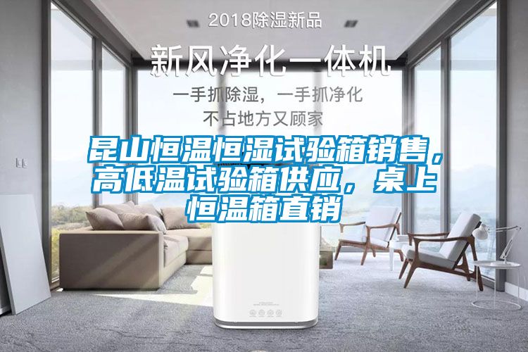 昆山恒溫恒濕試驗箱銷售，高低溫試驗箱供應，桌上恒溫箱直銷