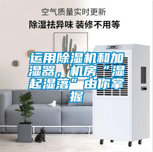 運用除濕機和加濕器，機房“濕起濕落”由你掌握