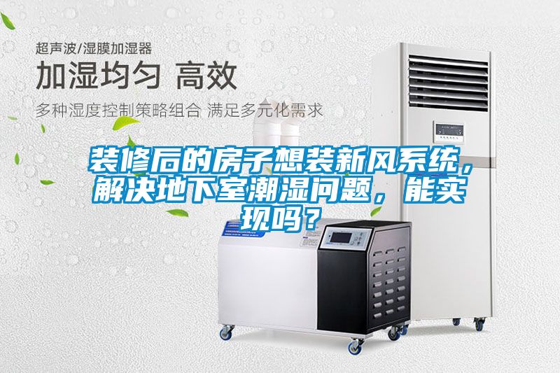 裝修后的房子想裝新風(fēng)系統(tǒng)，解決地下室潮濕問(wèn)題，能實(shí)現(xiàn)嗎？