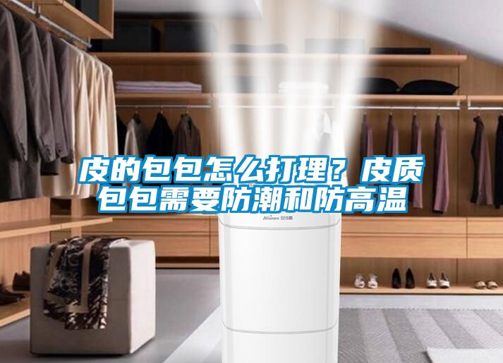 皮的包包怎么打理？皮質包包需要防潮和防高溫