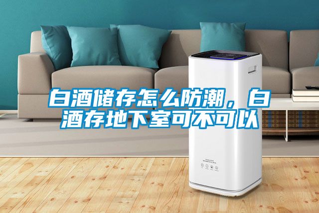 白酒儲存怎么防潮，白酒存地下室可不可以