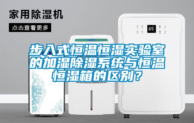 步入式恒溫恒濕實驗室的加濕除濕系統與恒溫恒濕箱的區別？