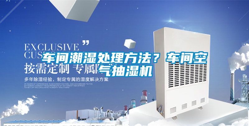 車(chē)間潮濕處理方法？車(chē)間空氣抽濕機(jī)