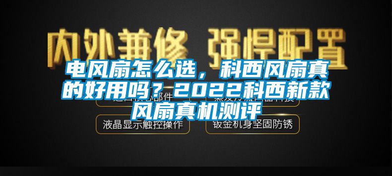 電風扇怎么選，科西風扇真的好用嗎？2022科西新款風扇真機測評