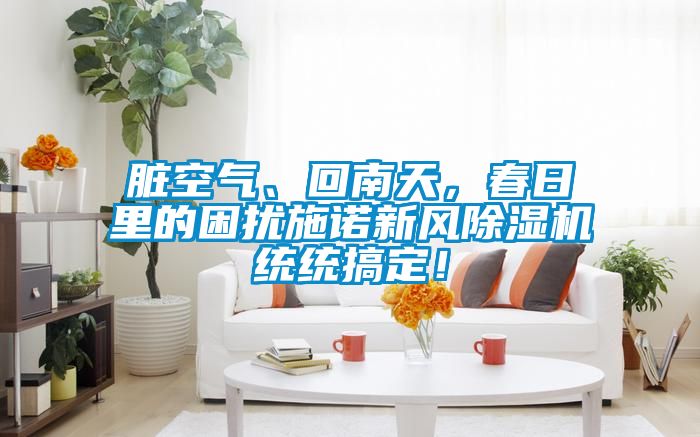 臟空氣、回南天，春日里的困擾施諾新風(fēng)除濕機(jī)統(tǒng)統(tǒng)搞定！