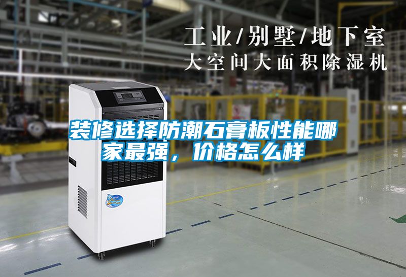 裝修選擇防潮石膏板性能哪家最強，價格怎么樣