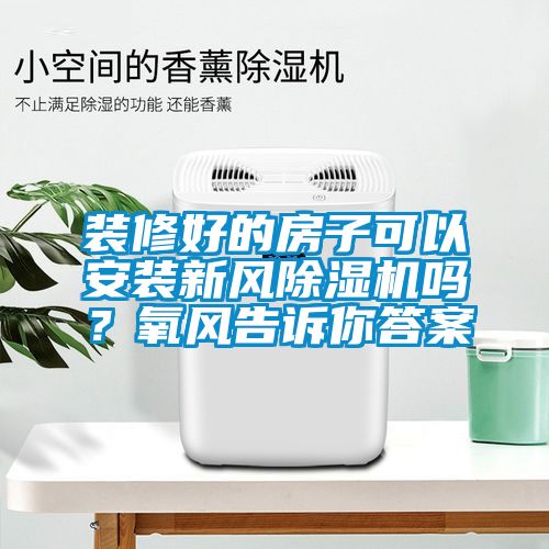 裝修好的房子可以安裝新風除濕機嗎？氧風告訴你答案