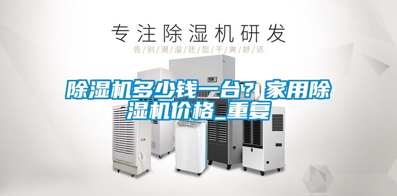 除濕機多少錢一臺？家用除濕機價格_重復