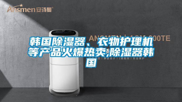 韓國除濕器、衣物護理機等產品火爆熱賣,除濕器韓國
