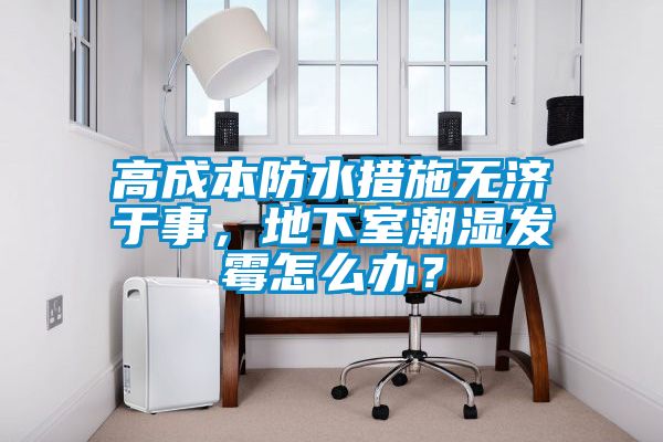 高成本防水措施無濟于事，地下室潮濕發霉怎么辦？