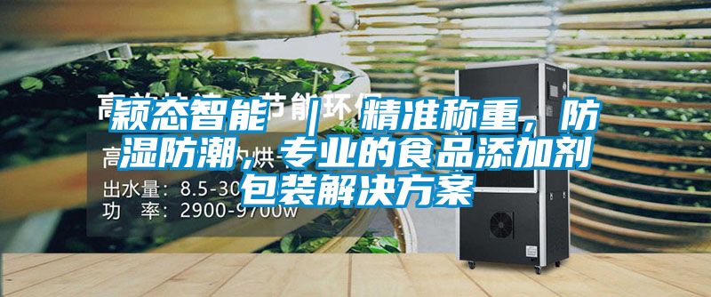 穎態智能 ｜ 精準稱重，防濕防潮，專業的食品添加劑包裝解決方案